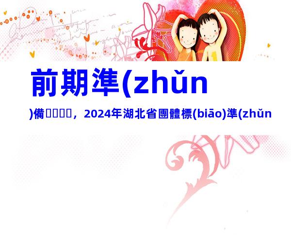 前期準(zhǔn)備，2024年湖北省團體標(biāo)準(zhǔn)制定流程、制定原則